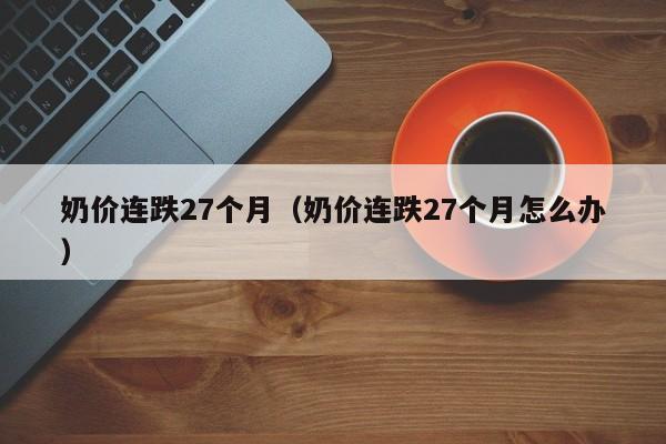 奶价连跌27个月（奶价连跌27个月怎么办）