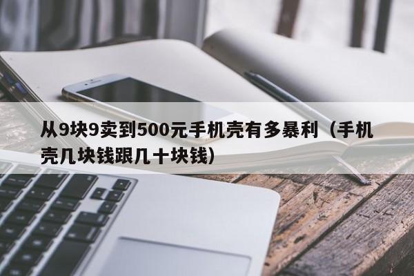 从9块9卖到500元手机壳有多暴利（手机壳几块钱跟几十块钱）