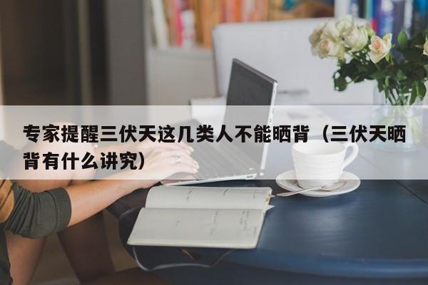 专家提醒三伏天这几类人不能晒背（三伏天晒背有什么讲究）