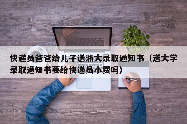 快递员爸爸给儿子送浙大录取通知书（送大学录取通知书要给快递员小费吗）