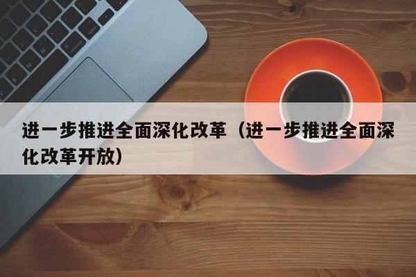 进一步推进全面深化改革（进一步推进全面深化改革开放）