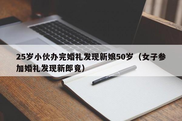 25岁小伙办完婚礼发现新娘50岁（女子参加婚礼发现新郎竟）