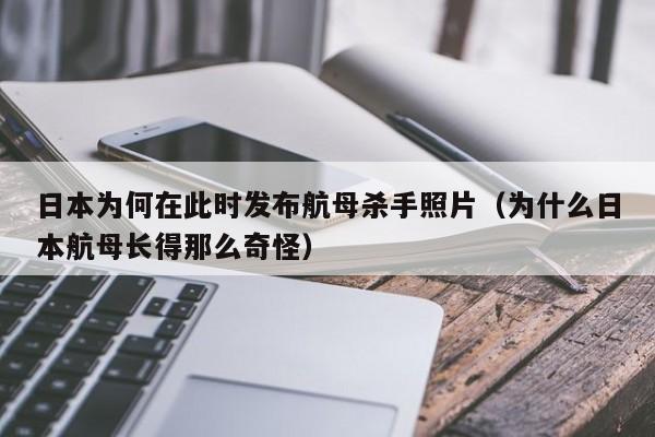 日本为何在此时发布航母杀手照片（为什么日本航母长得那么奇怪）