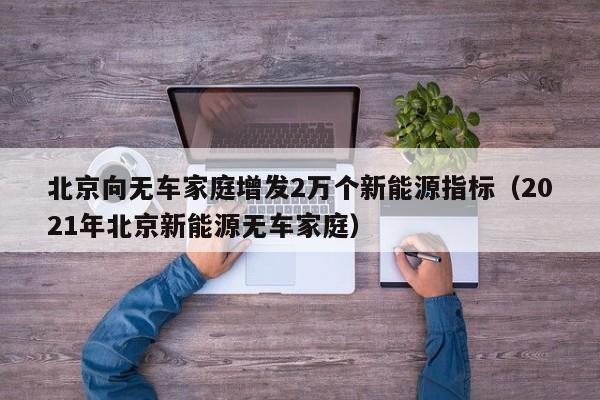 北京向无车家庭增发2万个新能源指标（2021年北京新能源无车家庭）