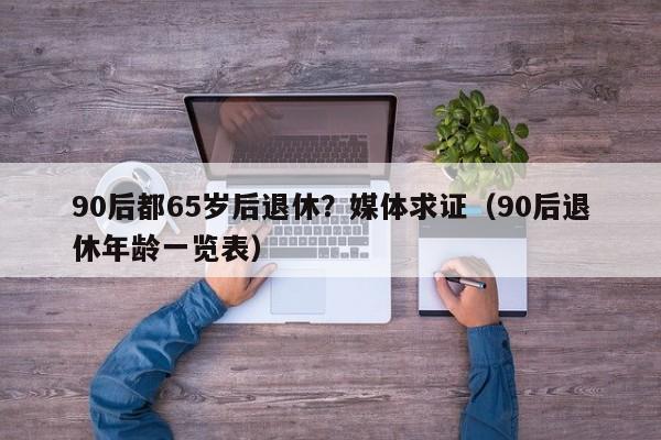 90后都65岁后退休？媒体求证（90后退休年龄一览表）